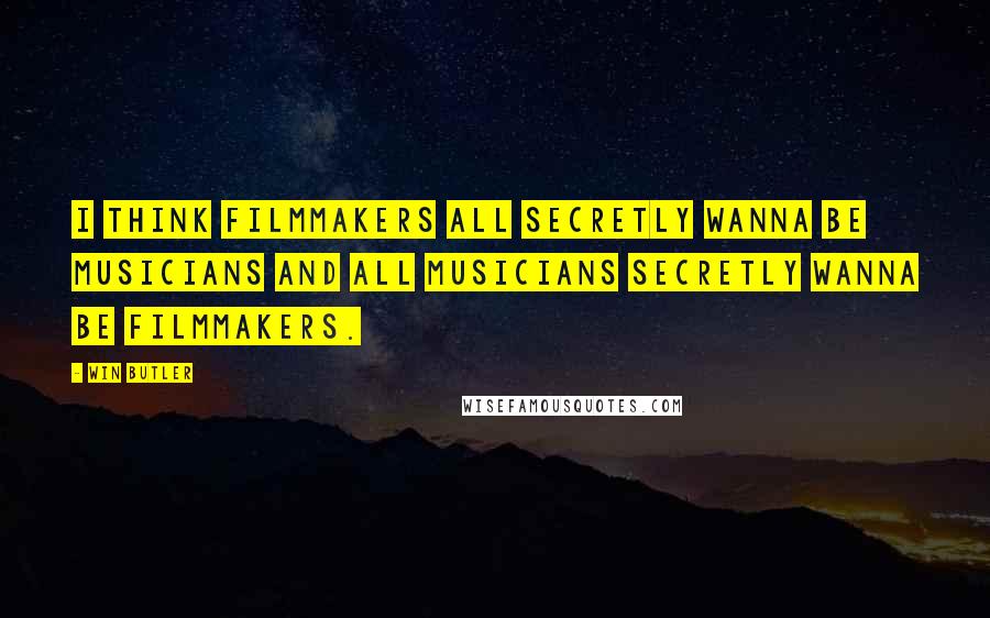Win Butler Quotes: I think filmmakers all secretly wanna be musicians and all musicians secretly wanna be filmmakers.