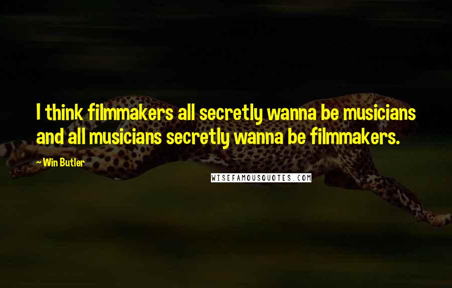 Win Butler Quotes: I think filmmakers all secretly wanna be musicians and all musicians secretly wanna be filmmakers.