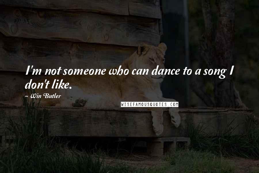 Win Butler Quotes: I'm not someone who can dance to a song I don't like.