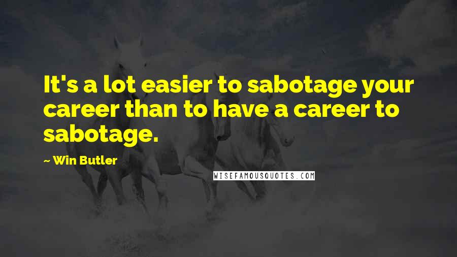 Win Butler Quotes: It's a lot easier to sabotage your career than to have a career to sabotage.