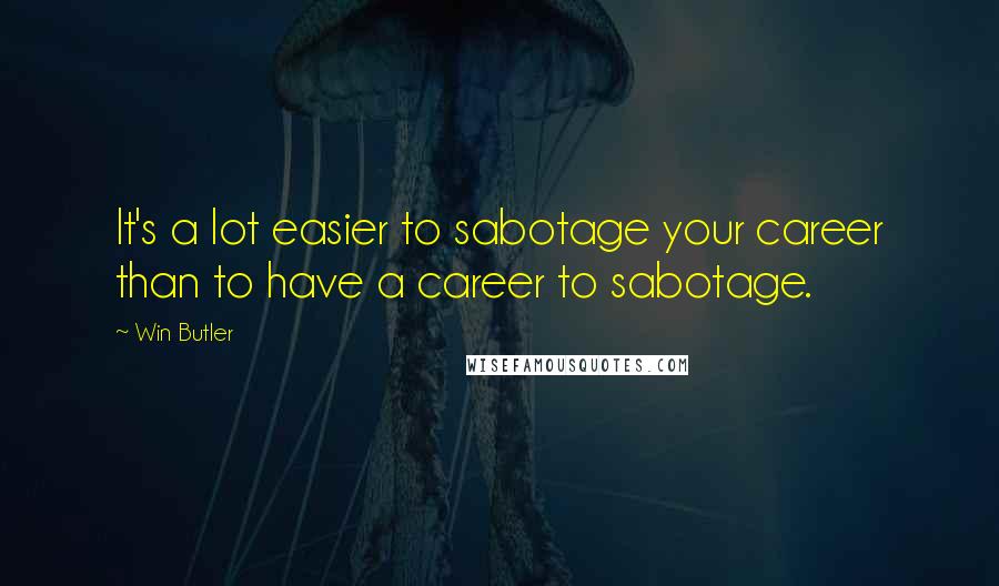 Win Butler Quotes: It's a lot easier to sabotage your career than to have a career to sabotage.