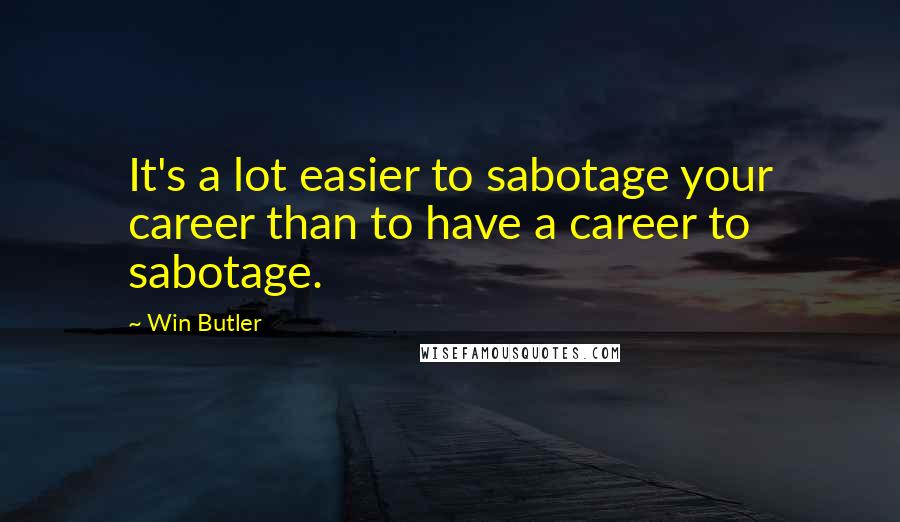 Win Butler Quotes: It's a lot easier to sabotage your career than to have a career to sabotage.