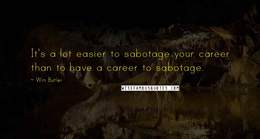 Win Butler Quotes: It's a lot easier to sabotage your career than to have a career to sabotage.