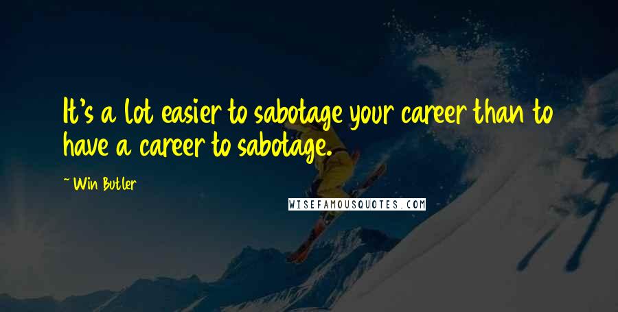 Win Butler Quotes: It's a lot easier to sabotage your career than to have a career to sabotage.