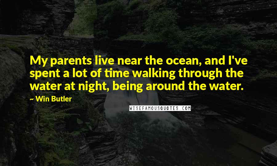 Win Butler Quotes: My parents live near the ocean, and I've spent a lot of time walking through the water at night, being around the water.