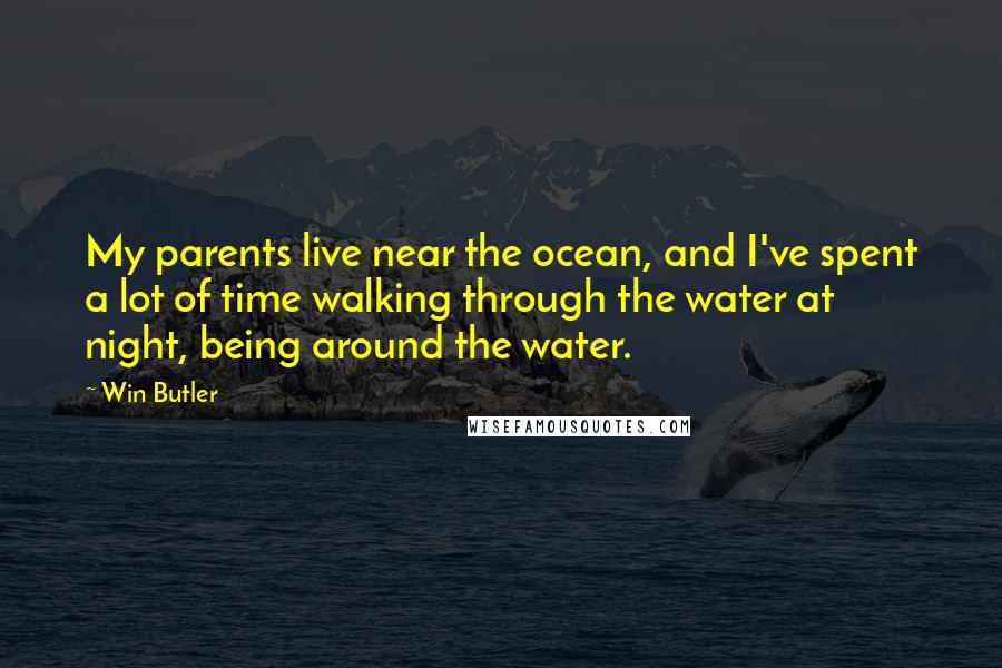 Win Butler Quotes: My parents live near the ocean, and I've spent a lot of time walking through the water at night, being around the water.