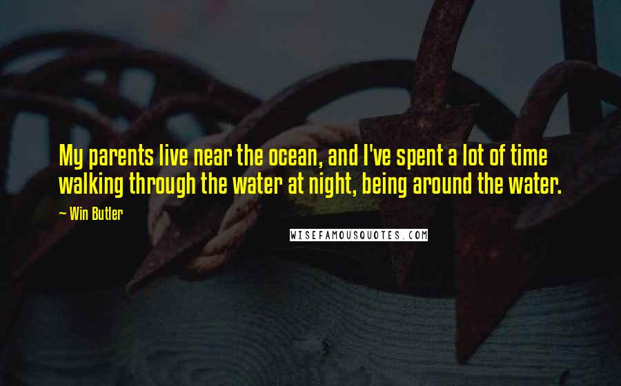 Win Butler Quotes: My parents live near the ocean, and I've spent a lot of time walking through the water at night, being around the water.