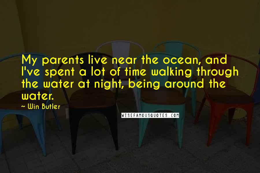 Win Butler Quotes: My parents live near the ocean, and I've spent a lot of time walking through the water at night, being around the water.