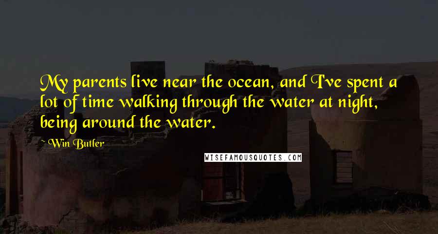 Win Butler Quotes: My parents live near the ocean, and I've spent a lot of time walking through the water at night, being around the water.