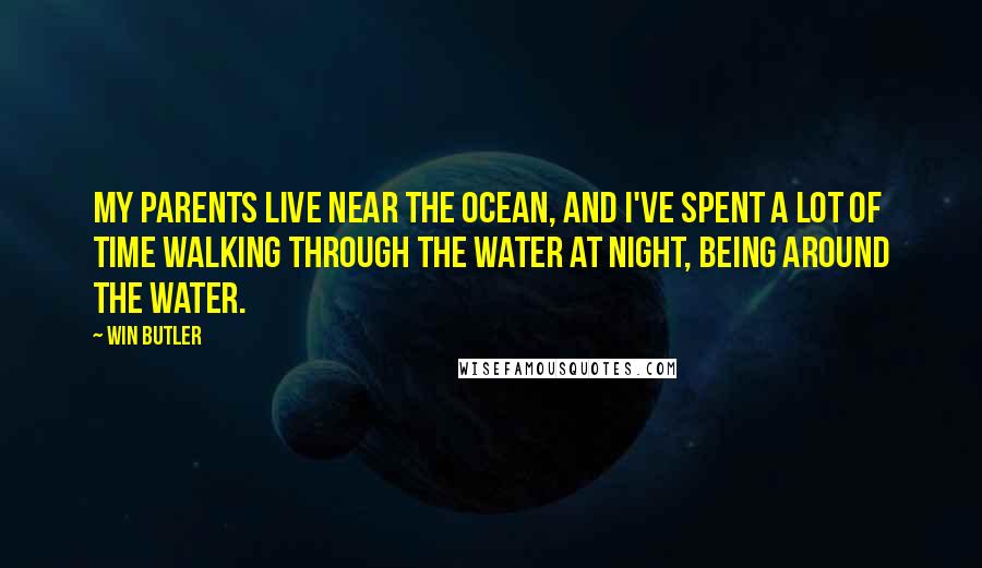 Win Butler Quotes: My parents live near the ocean, and I've spent a lot of time walking through the water at night, being around the water.