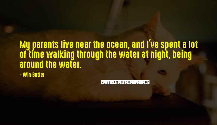 Win Butler Quotes: My parents live near the ocean, and I've spent a lot of time walking through the water at night, being around the water.