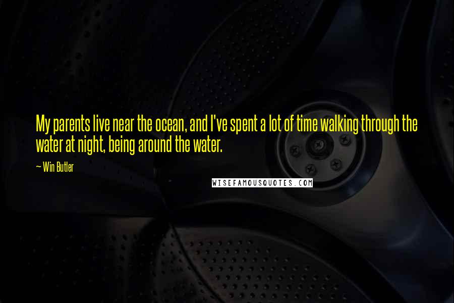 Win Butler Quotes: My parents live near the ocean, and I've spent a lot of time walking through the water at night, being around the water.