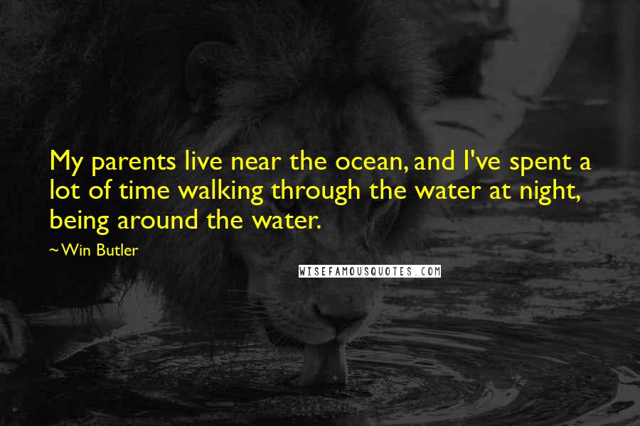 Win Butler Quotes: My parents live near the ocean, and I've spent a lot of time walking through the water at night, being around the water.