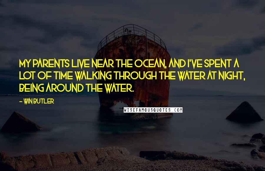 Win Butler Quotes: My parents live near the ocean, and I've spent a lot of time walking through the water at night, being around the water.