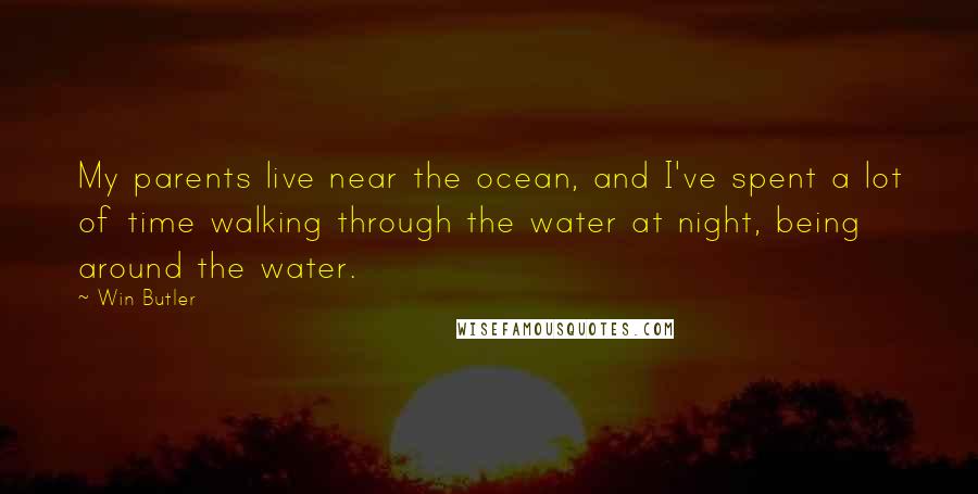 Win Butler Quotes: My parents live near the ocean, and I've spent a lot of time walking through the water at night, being around the water.