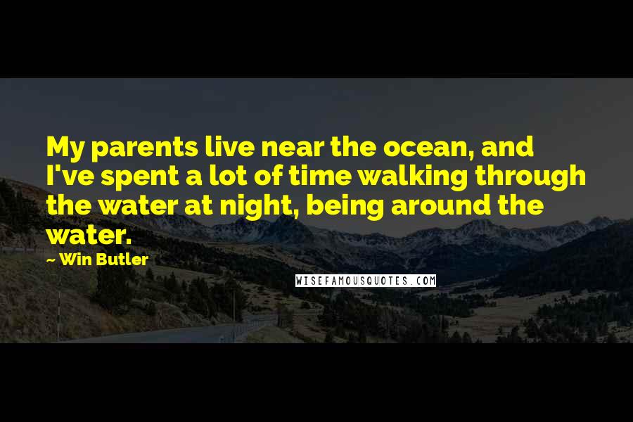 Win Butler Quotes: My parents live near the ocean, and I've spent a lot of time walking through the water at night, being around the water.