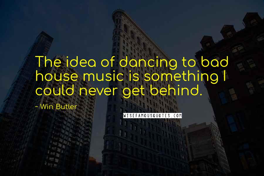 Win Butler Quotes: The idea of dancing to bad house music is something I could never get behind.