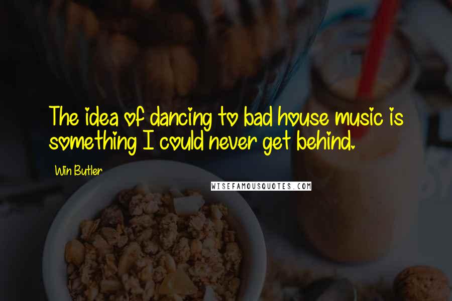 Win Butler Quotes: The idea of dancing to bad house music is something I could never get behind.