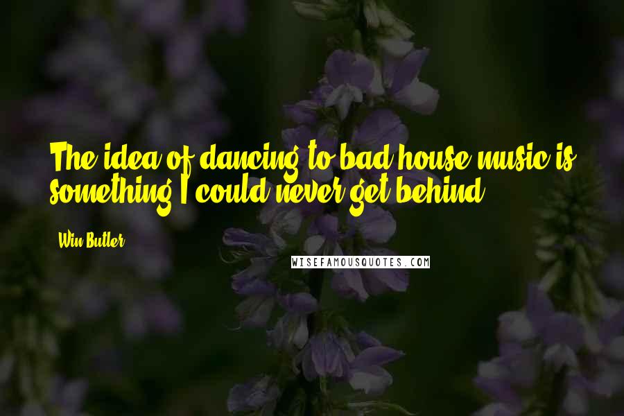 Win Butler Quotes: The idea of dancing to bad house music is something I could never get behind.