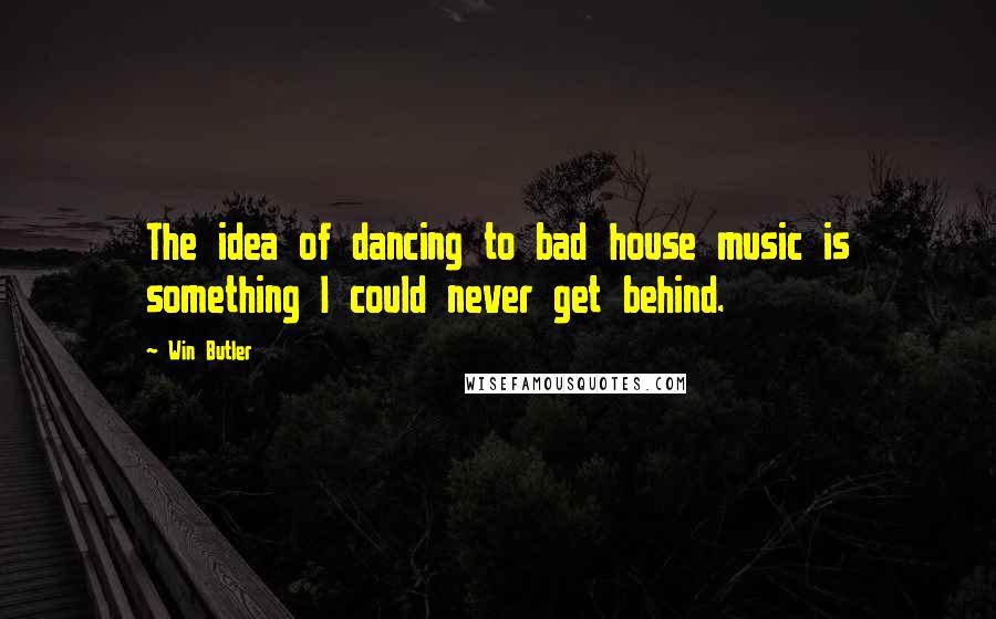 Win Butler Quotes: The idea of dancing to bad house music is something I could never get behind.