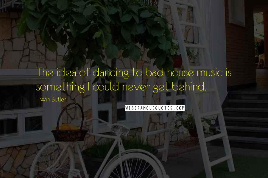 Win Butler Quotes: The idea of dancing to bad house music is something I could never get behind.