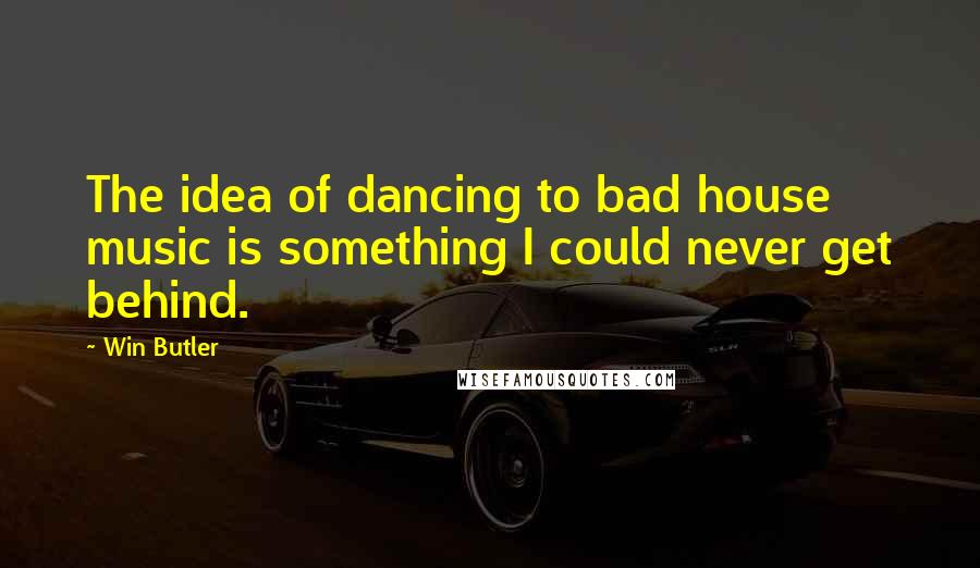Win Butler Quotes: The idea of dancing to bad house music is something I could never get behind.