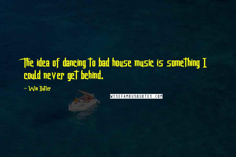 Win Butler Quotes: The idea of dancing to bad house music is something I could never get behind.