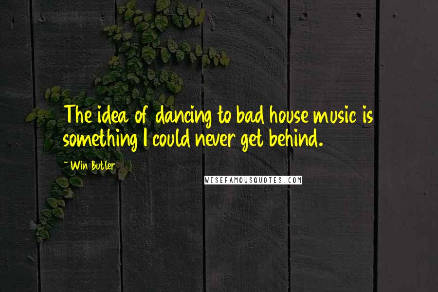 Win Butler Quotes: The idea of dancing to bad house music is something I could never get behind.