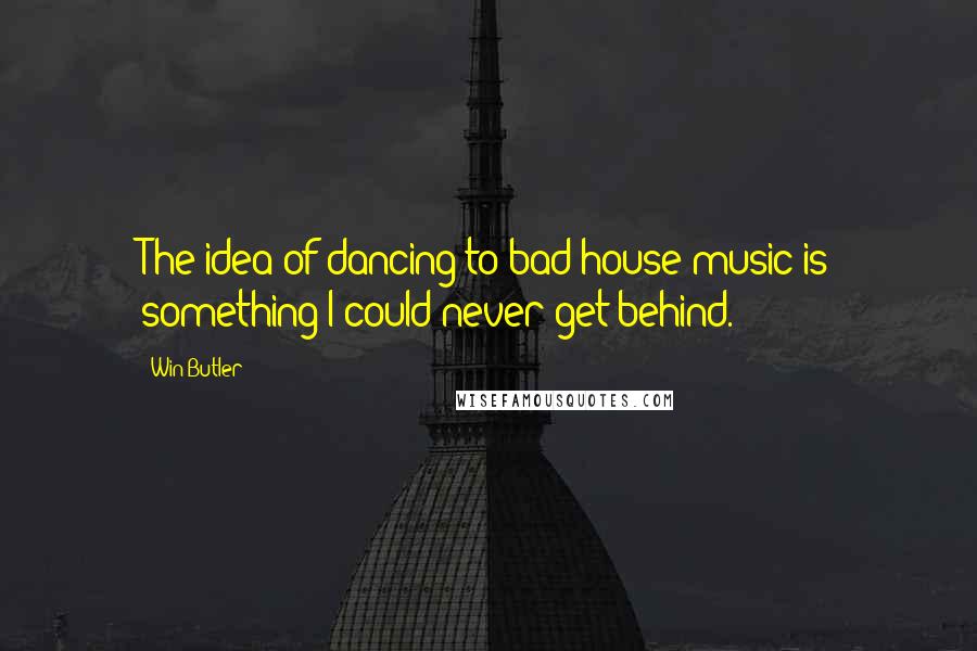 Win Butler Quotes: The idea of dancing to bad house music is something I could never get behind.