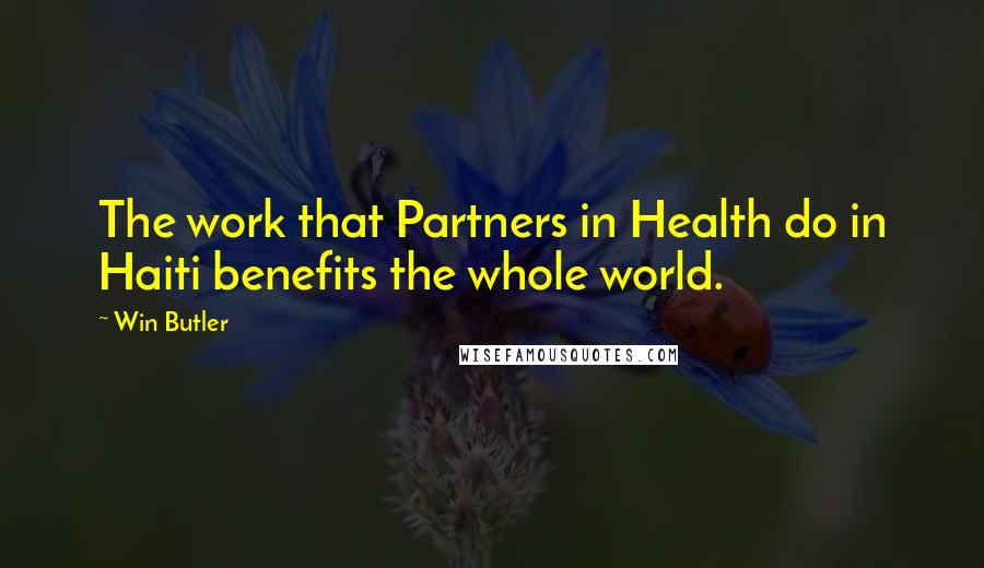 Win Butler Quotes: The work that Partners in Health do in Haiti benefits the whole world.