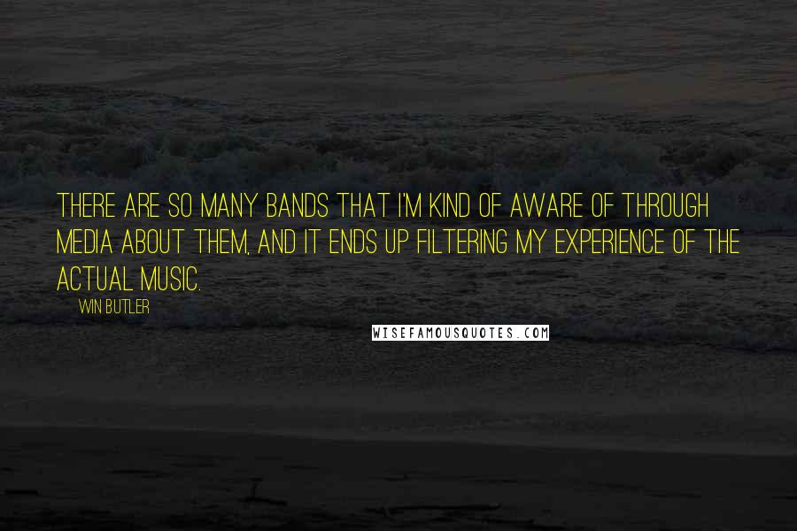 Win Butler Quotes: There are so many bands that I'm kind of aware of through media about them, and it ends up filtering my experience of the actual music.
