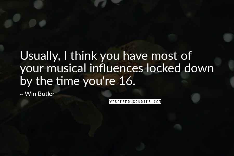 Win Butler Quotes: Usually, I think you have most of your musical influences locked down by the time you're 16.