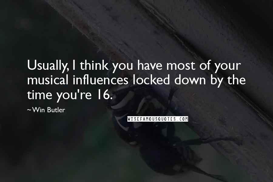 Win Butler Quotes: Usually, I think you have most of your musical influences locked down by the time you're 16.