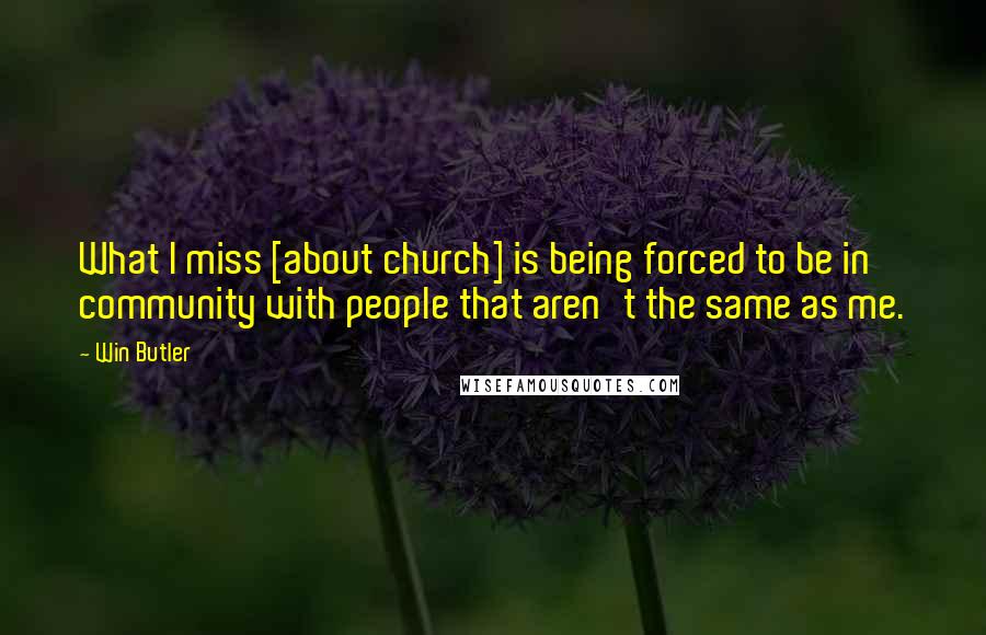 Win Butler Quotes: What I miss [about church] is being forced to be in community with people that aren't the same as me.