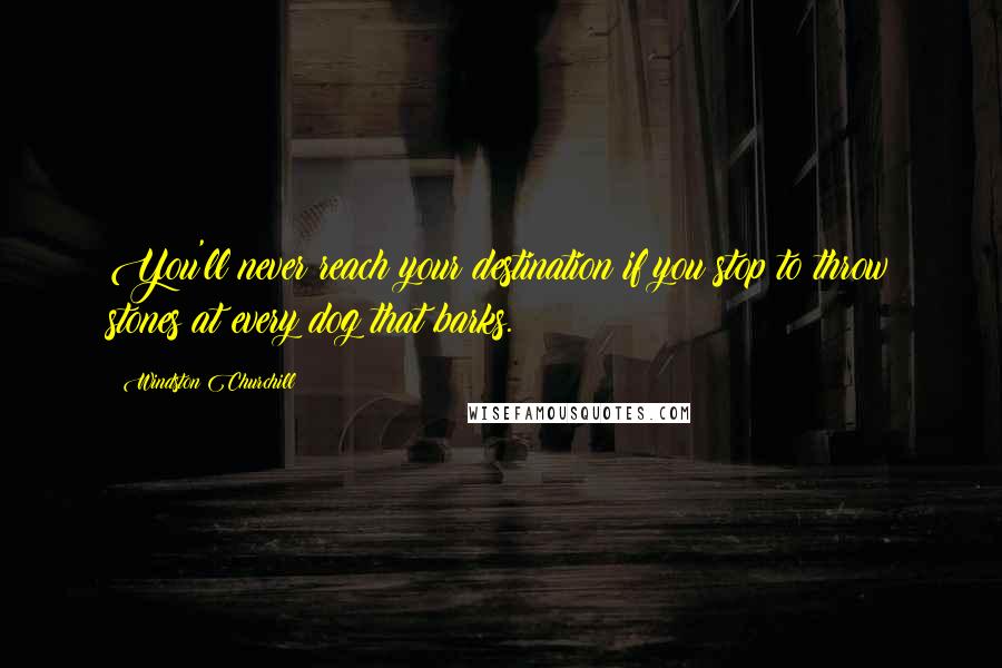 Windston Churchill Quotes: You'll never reach your destination if you stop to throw stones at every dog that barks.