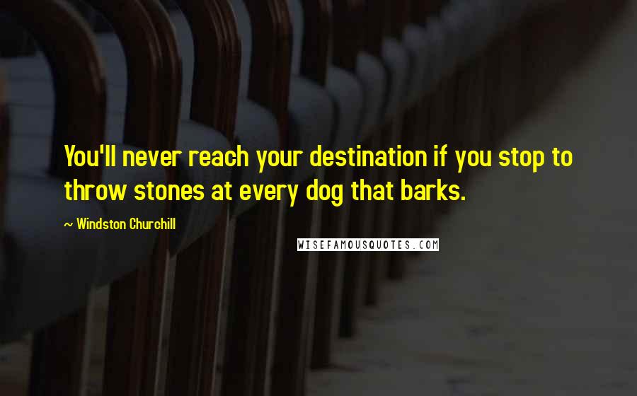 Windston Churchill Quotes: You'll never reach your destination if you stop to throw stones at every dog that barks.