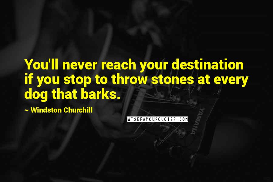 Windston Churchill Quotes: You'll never reach your destination if you stop to throw stones at every dog that barks.