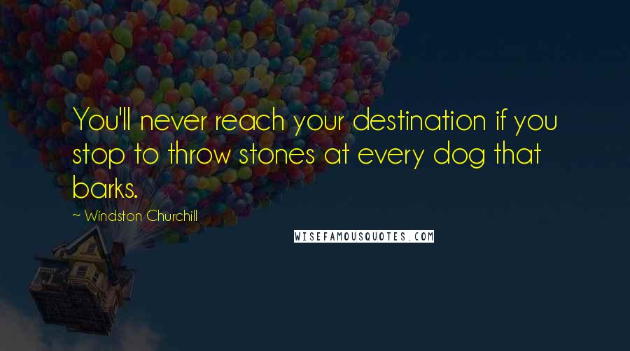 Windston Churchill Quotes: You'll never reach your destination if you stop to throw stones at every dog that barks.