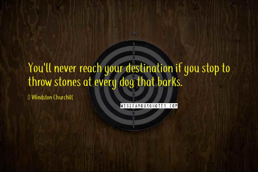 Windston Churchill Quotes: You'll never reach your destination if you stop to throw stones at every dog that barks.