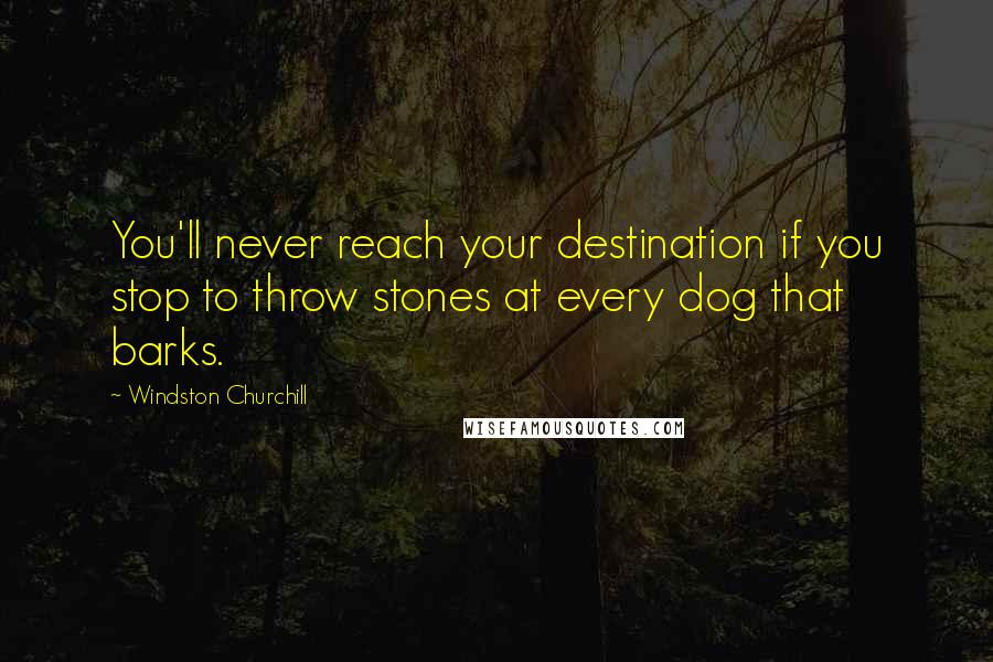 Windston Churchill Quotes: You'll never reach your destination if you stop to throw stones at every dog that barks.