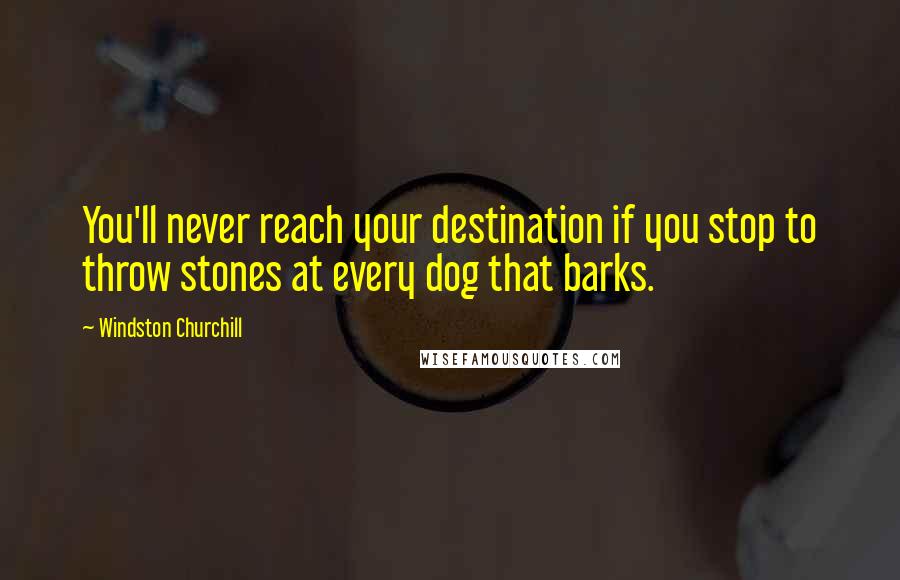 Windston Churchill Quotes: You'll never reach your destination if you stop to throw stones at every dog that barks.