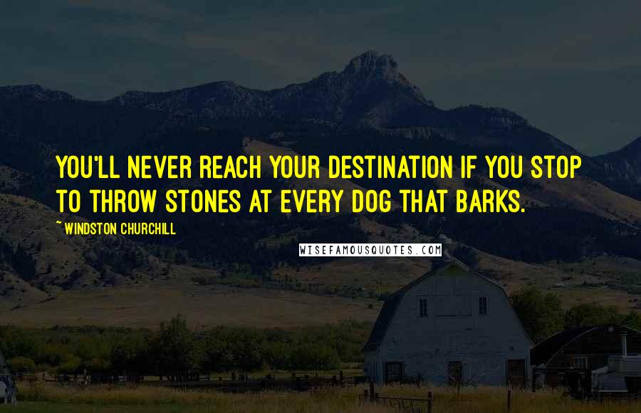 Windston Churchill Quotes: You'll never reach your destination if you stop to throw stones at every dog that barks.