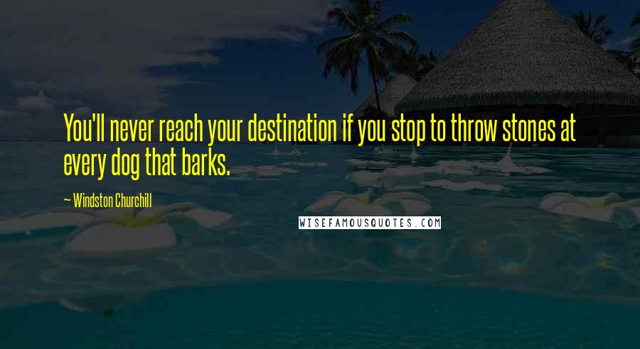 Windston Churchill Quotes: You'll never reach your destination if you stop to throw stones at every dog that barks.