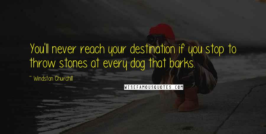 Windston Churchill Quotes: You'll never reach your destination if you stop to throw stones at every dog that barks.