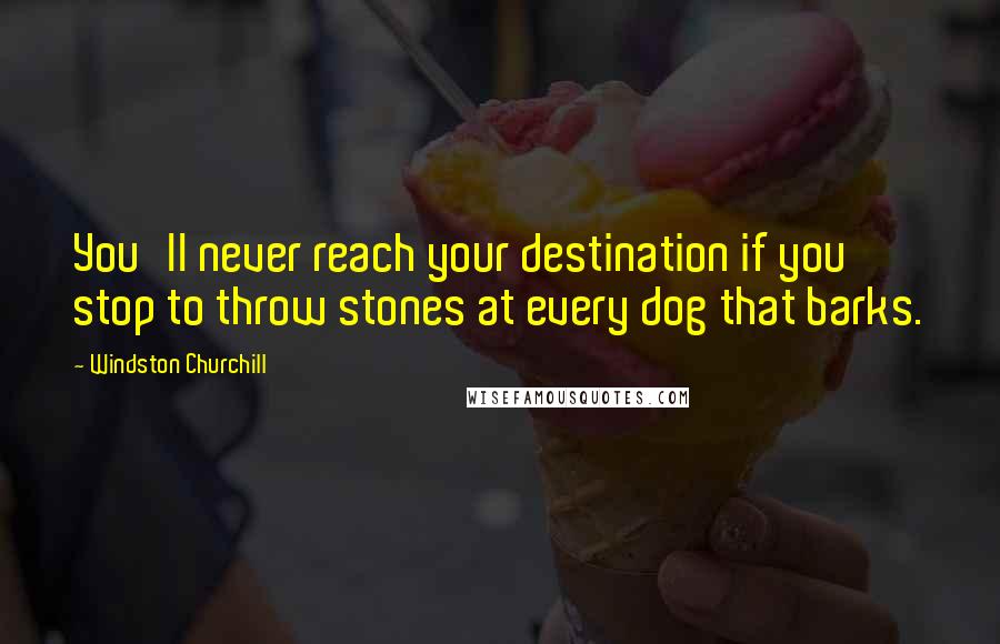 Windston Churchill Quotes: You'll never reach your destination if you stop to throw stones at every dog that barks.