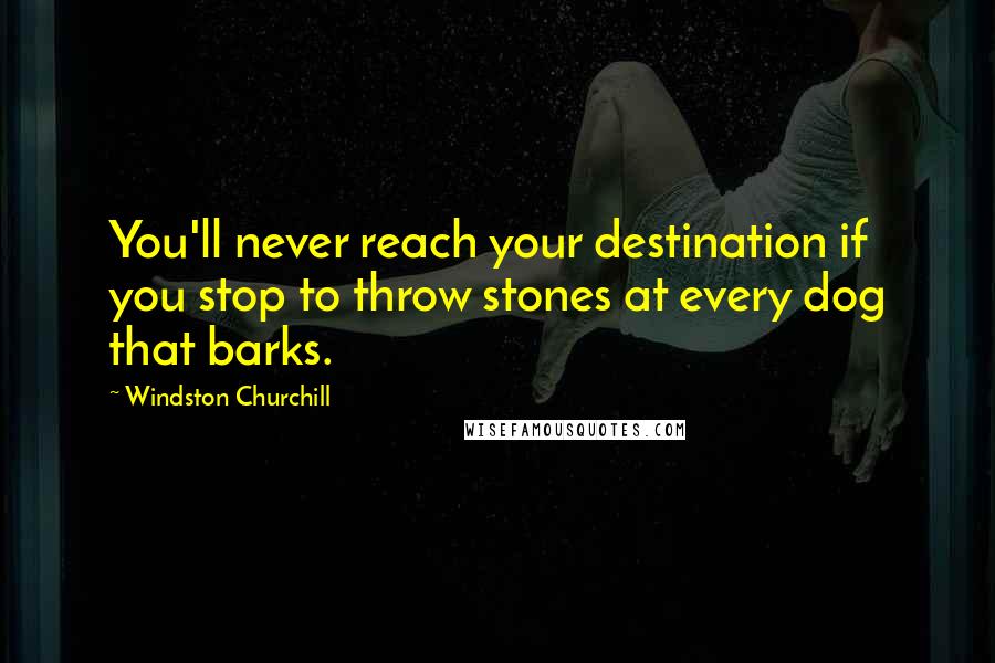 Windston Churchill Quotes: You'll never reach your destination if you stop to throw stones at every dog that barks.