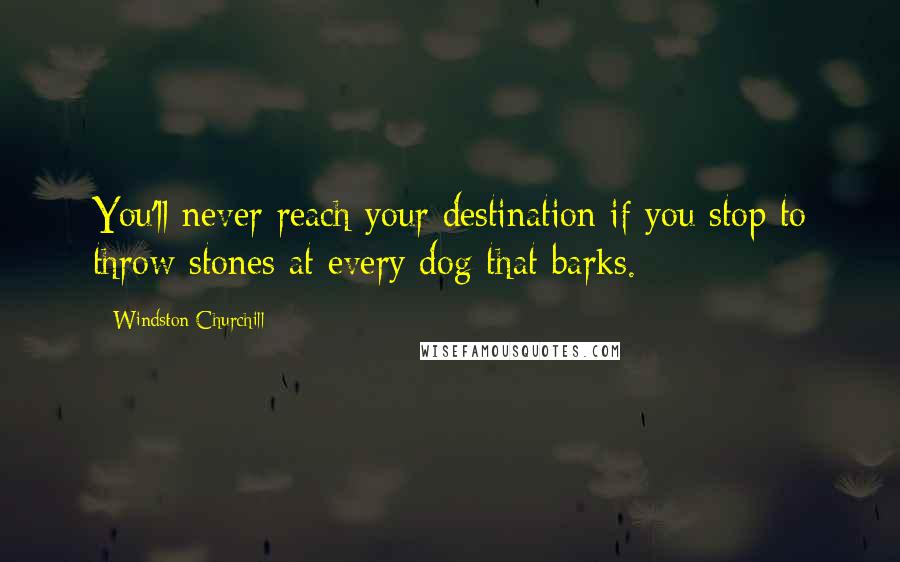 Windston Churchill Quotes: You'll never reach your destination if you stop to throw stones at every dog that barks.