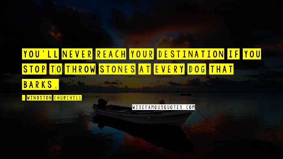 Windston Churchill Quotes: You'll never reach your destination if you stop to throw stones at every dog that barks.