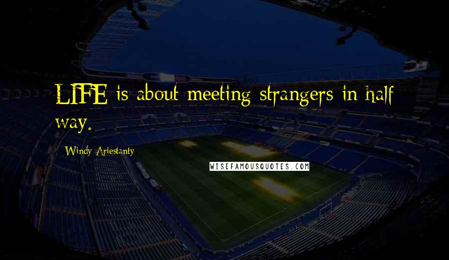 Windy Ariestanty Quotes: LIFE is about meeting strangers in half way.