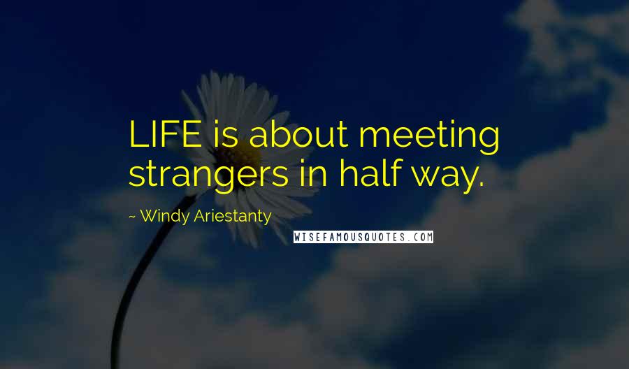Windy Ariestanty Quotes: LIFE is about meeting strangers in half way.